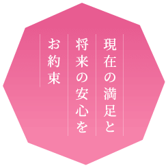 現在の満足と将来の安心をお約束