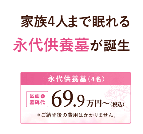 家族4人まで眠れる永代供養墓が誕生。『永代供養墓（4名）』区画＋墓碑代 69.9万円～（税込）※ご納骨後の費用はかかりません