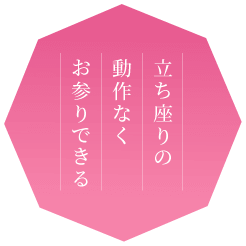 立ち座りの動作なくお参りできる