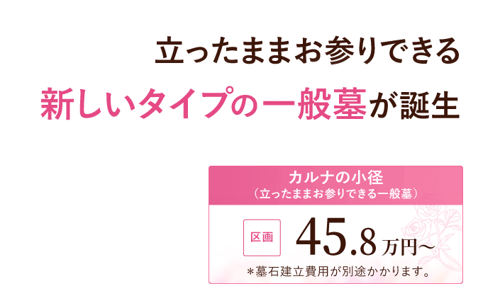 立ったままお参りできる新しいタイプの一般墓が誕生。『カルナの小径（立ったままお参りできる一般墓）』区画 45.8万円～※墓石建立費用が別途かかります